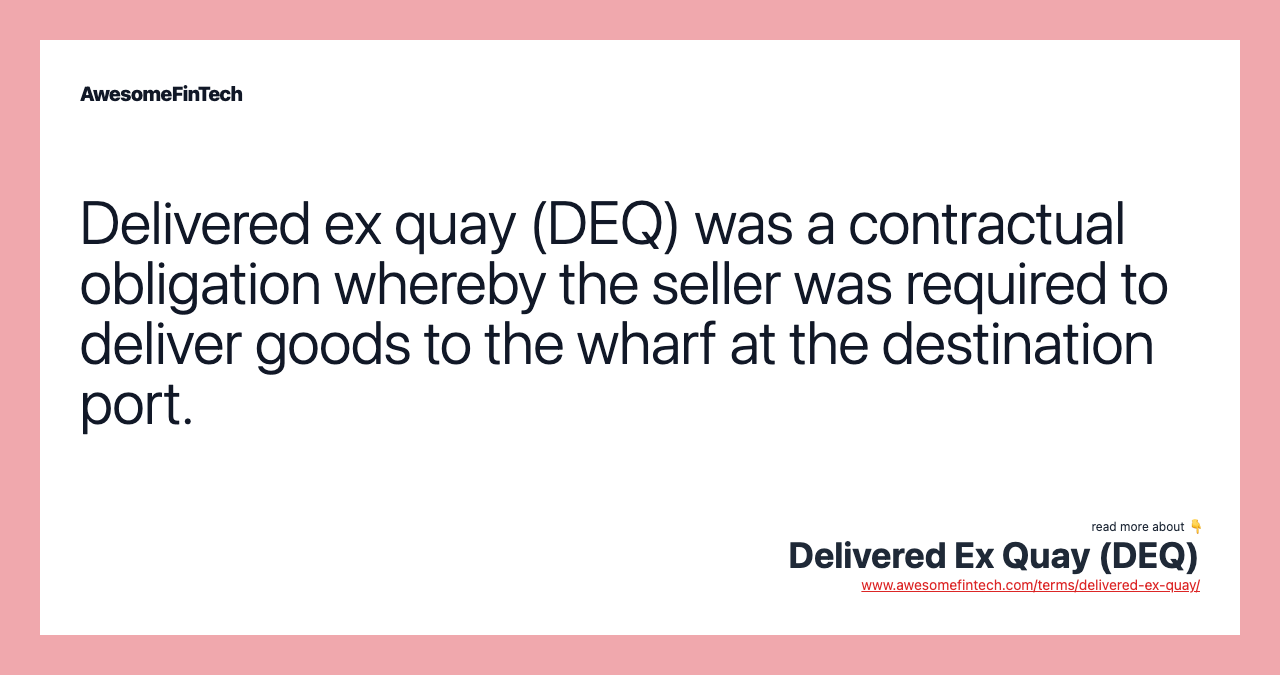 Delivered ex quay (DEQ) was a contractual obligation whereby the seller was required to deliver goods to the wharf at the destination port.