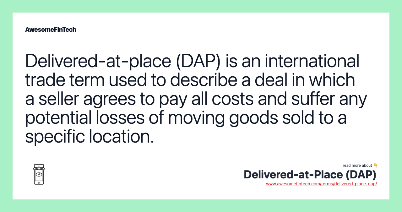 Delivered-at-place (DAP) is an international trade term used to describe a deal in which a seller agrees to pay all costs and suffer any potential losses of moving goods sold to a specific location.