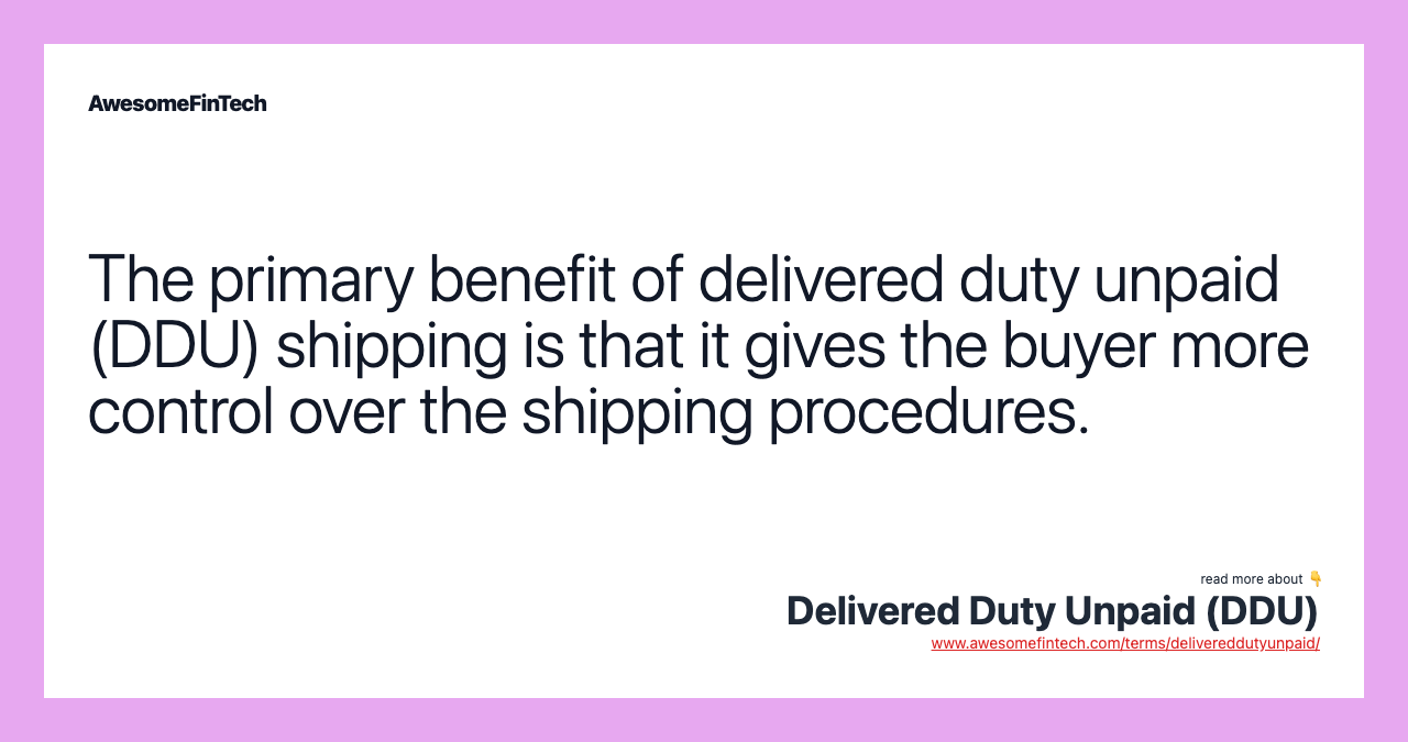 The primary benefit of delivered duty unpaid (DDU) shipping is that it gives the buyer more control over the shipping procedures.