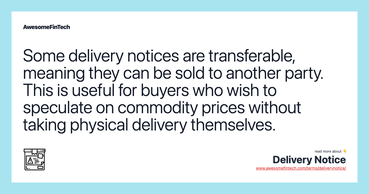 Some delivery notices are transferable, meaning they can be sold to another party. This is useful for buyers who wish to speculate on commodity prices without taking physical delivery themselves.