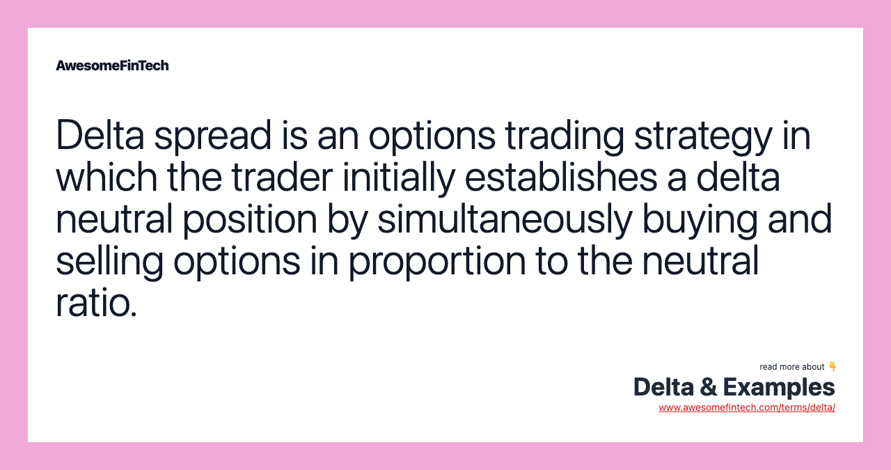 Delta spread is an options trading strategy in which the trader initially establishes a delta neutral position by simultaneously buying and selling options in proportion to the neutral ratio.