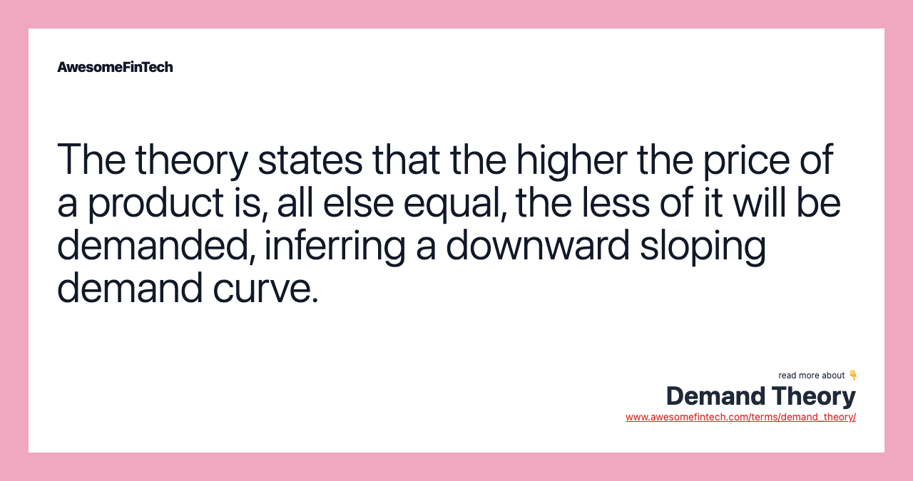 The theory states that the higher the price of a product is, all else equal, the less of it will be demanded, inferring a downward sloping demand curve.