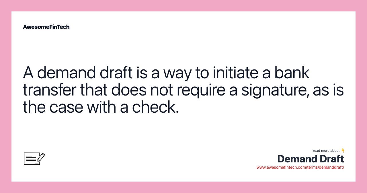 A demand draft is a way to initiate a bank transfer that does not require a signature, as is the case with a check.