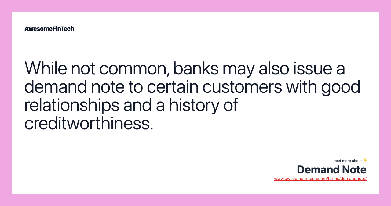 While not common, banks may also issue a demand note to certain customers with good relationships and a history of creditworthiness.