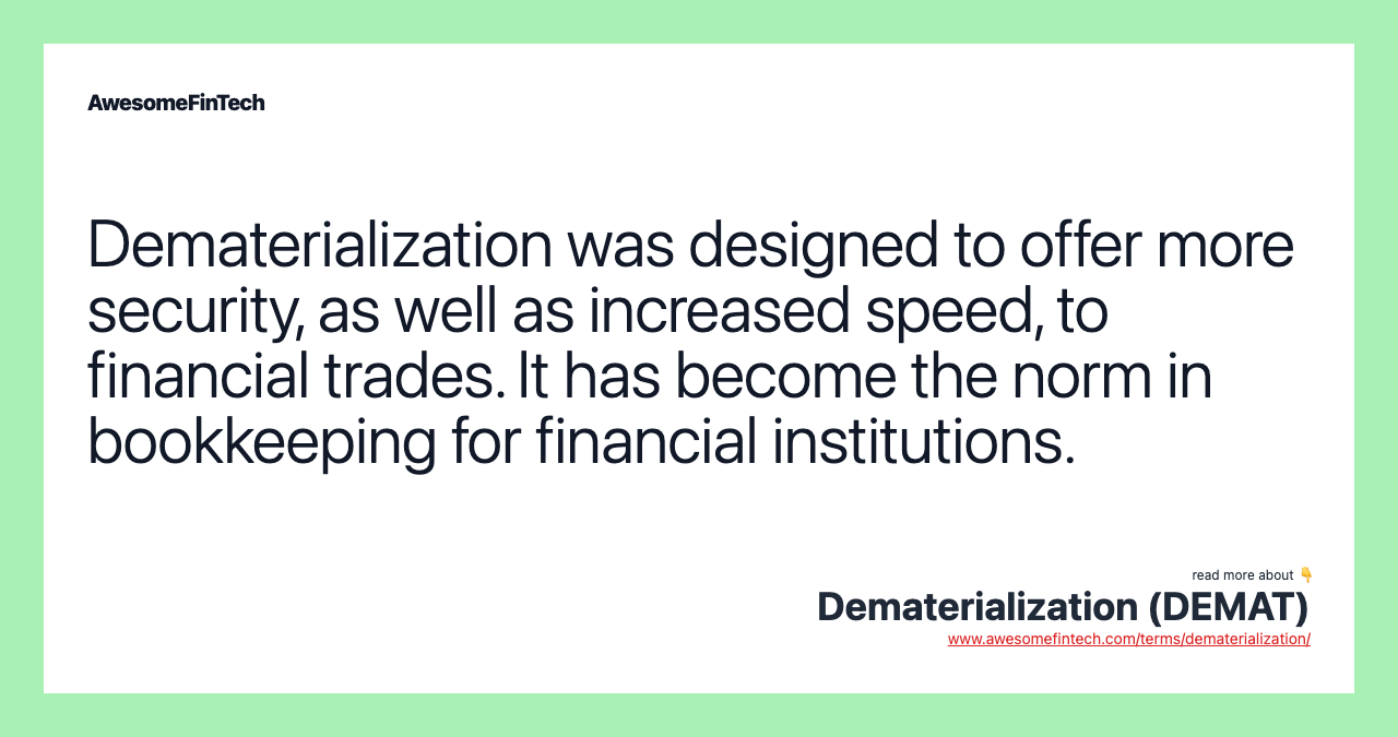 Dematerialization was designed to offer more security, as well as increased speed, to financial trades. It has become the norm in bookkeeping for financial institutions.