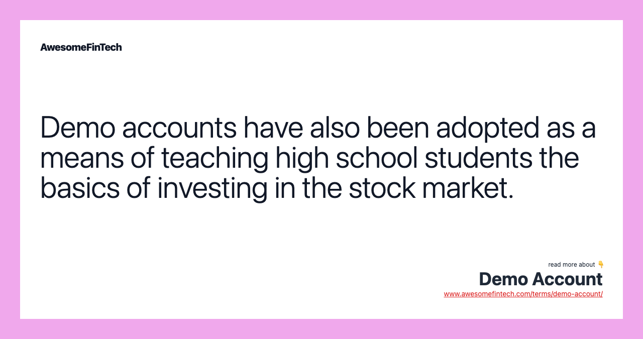 Demo accounts have also been adopted as a means of teaching high school students the basics of investing in the stock market.