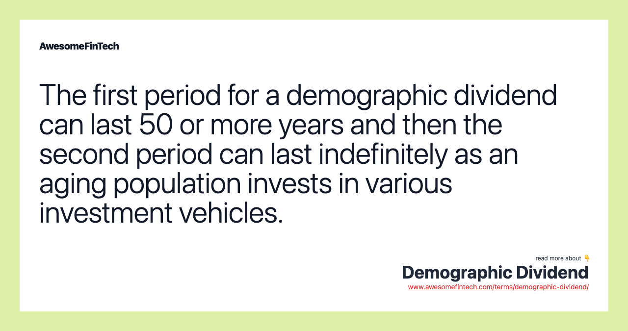 The first period for a demographic dividend can last 50 or more years and then the second period can last indefinitely as an aging population invests in various investment vehicles.
