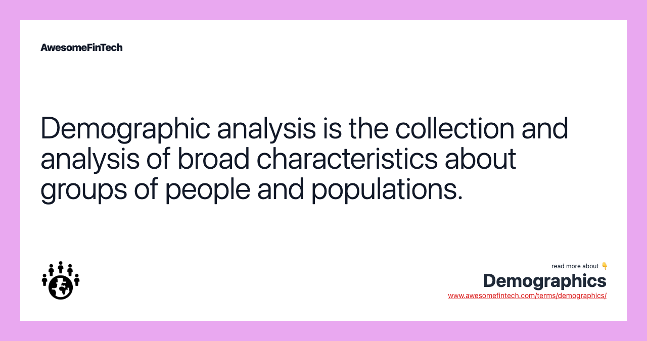 Demographic analysis is the collection and analysis of broad characteristics about groups of people and populations.