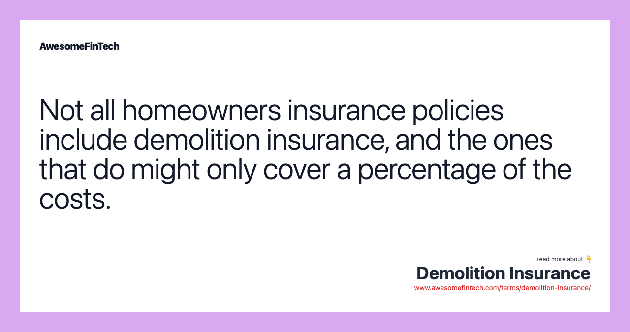 Not all homeowners insurance policies include demolition insurance, and the ones that do might only cover a percentage of the costs.