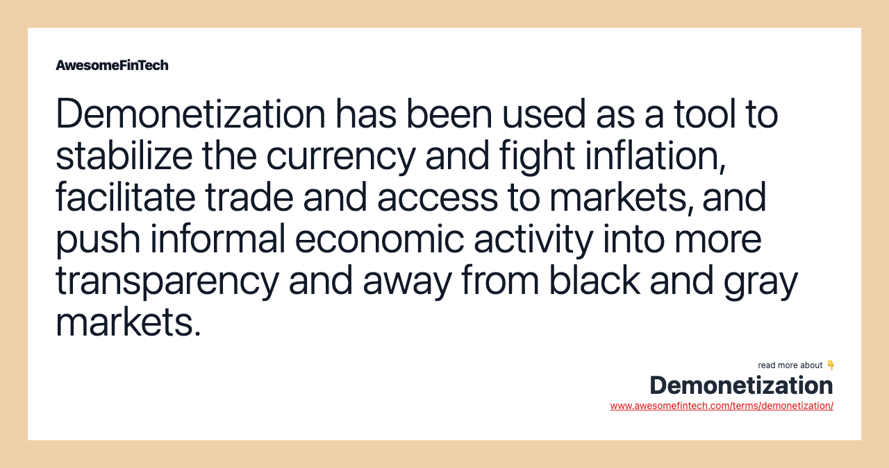 Demonetization has been used as a tool to stabilize the currency and fight inflation, facilitate trade and access to markets, and push informal economic activity into more transparency and away from black and gray markets.