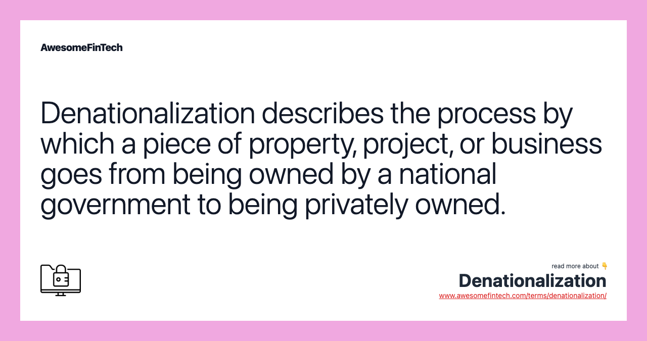 Denationalization describes the process by which a piece of property, project, or business goes from being owned by a national government to being privately owned.