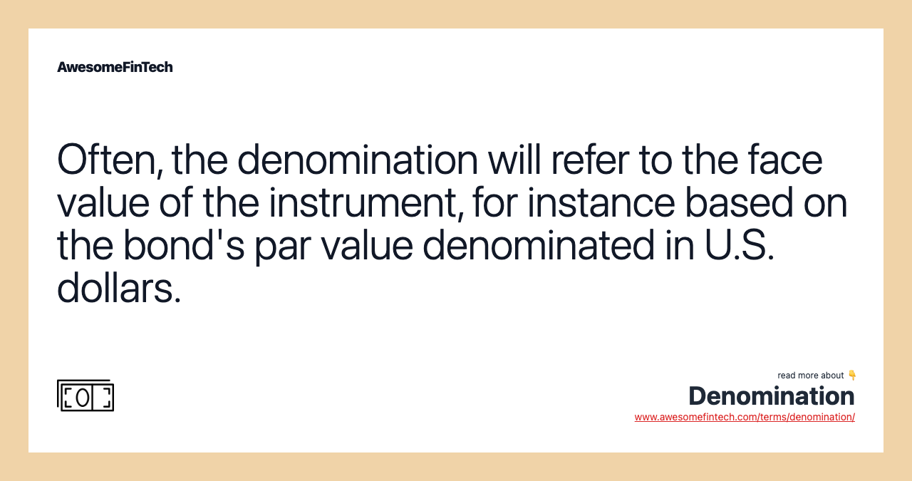 Often, the denomination will refer to the face value of the instrument, for instance based on the bond's par value denominated in U.S. dollars.