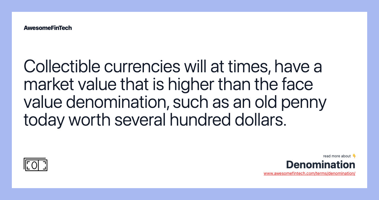 Collectible currencies will at times, have a market value that is higher than the face value denomination, such as an old penny today worth several hundred dollars.