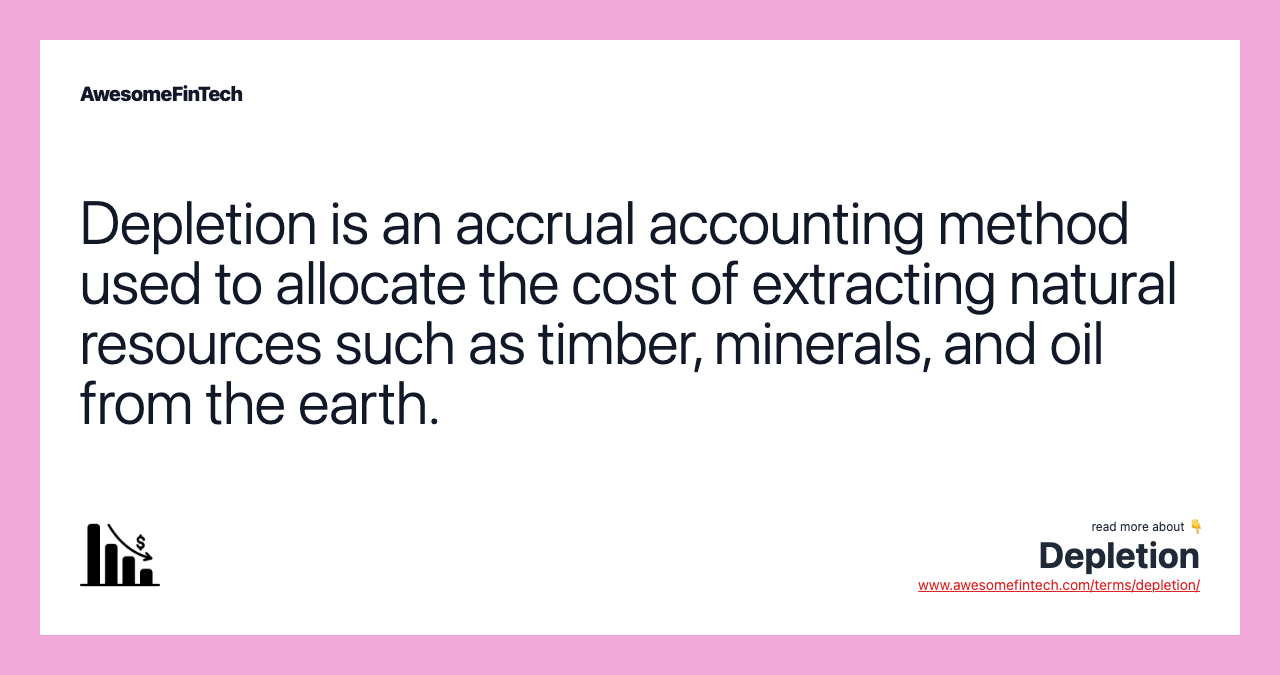 Depletion is an accrual accounting method used to allocate the cost of extracting natural resources such as timber, minerals, and oil from the earth.