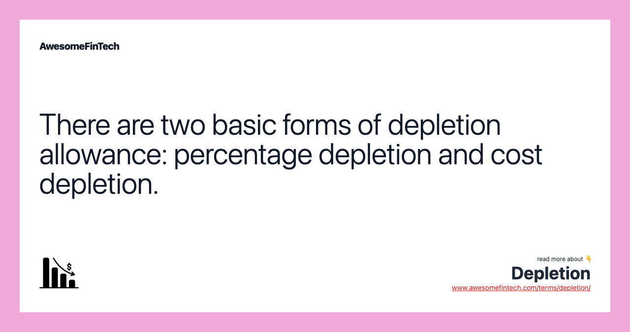There are two basic forms of depletion allowance: percentage depletion and cost depletion.