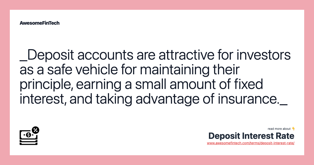 _Deposit accounts are attractive for investors as a safe vehicle for maintaining their principle, earning a small amount of fixed interest, and taking advantage of insurance._