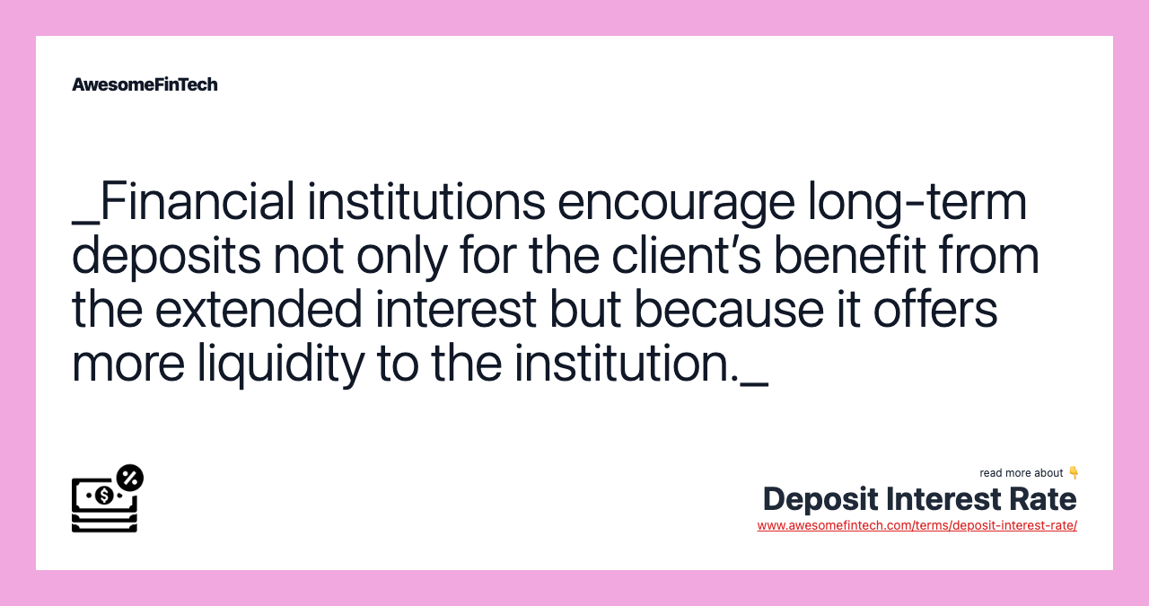 _Financial institutions encourage long-term deposits not only for the client’s benefit from the extended interest but because it offers more liquidity to the institution._