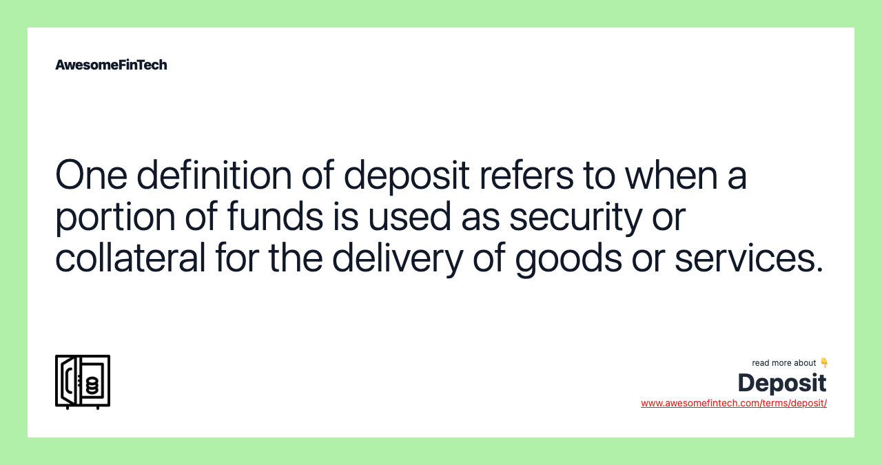 One definition of deposit refers to when a portion of funds is used as security or collateral for the delivery of goods or services.