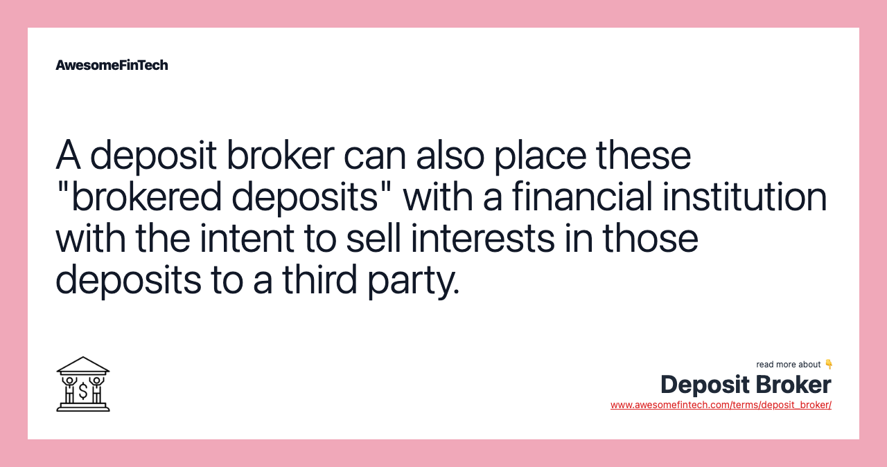 A deposit broker can also place these "brokered deposits" with a financial institution with the intent to sell interests in those deposits to a third party.
