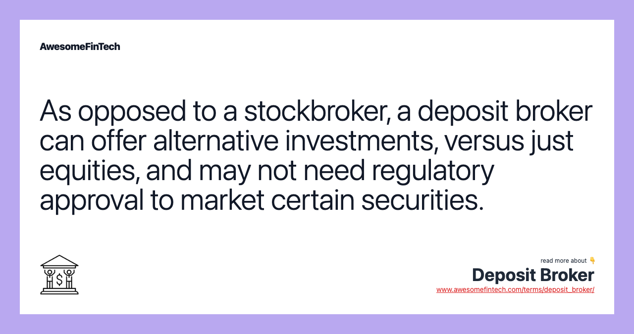 As opposed to a stockbroker, a deposit broker can offer alternative investments, versus just equities, and may not need regulatory approval to market certain securities.
