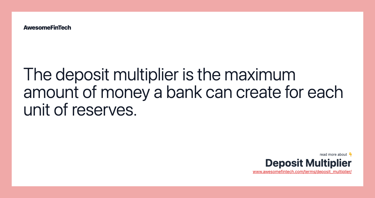 The deposit multiplier is the maximum amount of money a bank can create for each unit of reserves.