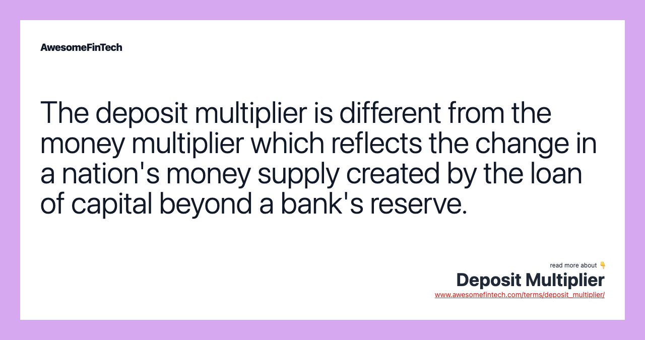 The deposit multiplier is different from the money multiplier which reflects the change in a nation's money supply created by the loan of capital beyond a bank's reserve.