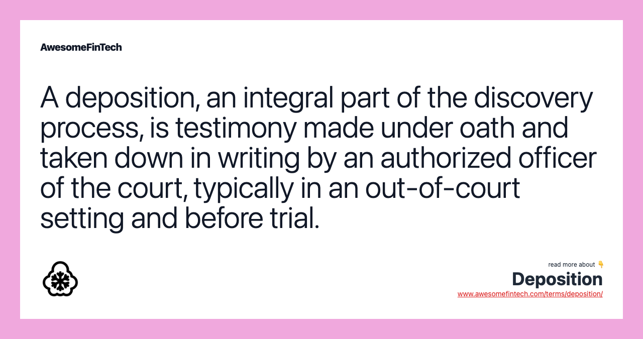A deposition, an integral part of the discovery process, is testimony made under oath and taken down in writing by an authorized officer of the court, typically in an out-of-court setting and before trial.