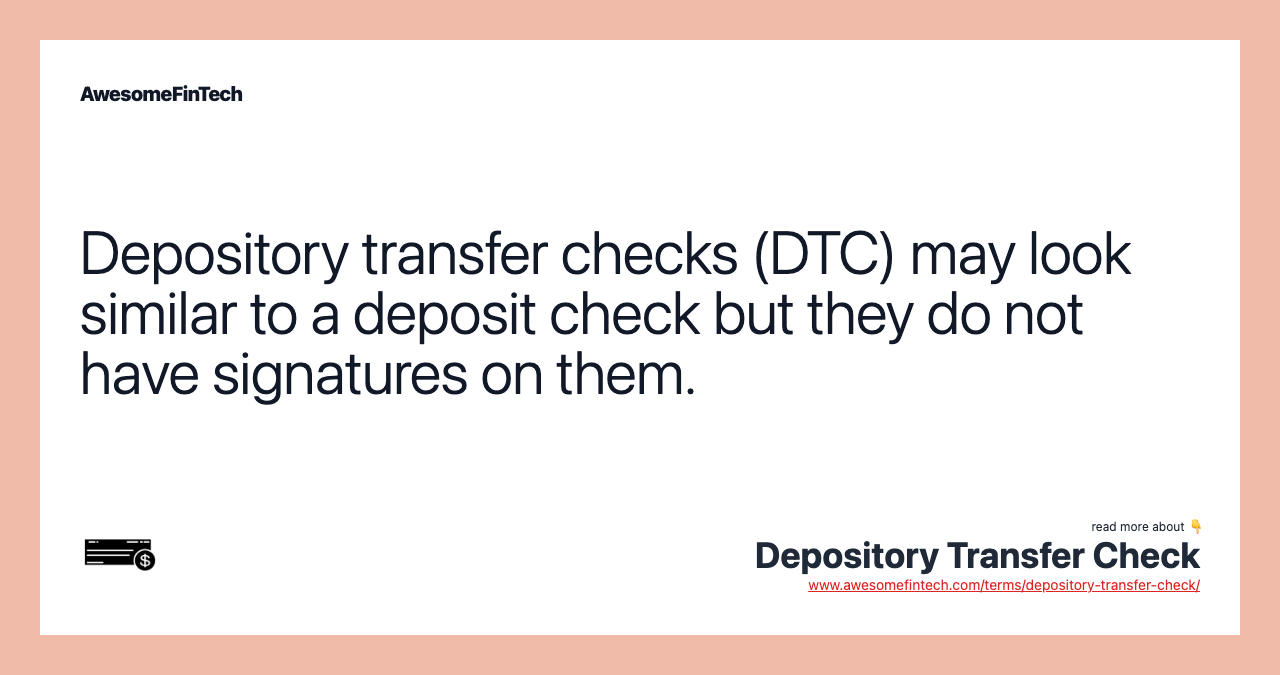 Depository transfer checks (DTC) may look similar to a deposit check but they do not have signatures on them.