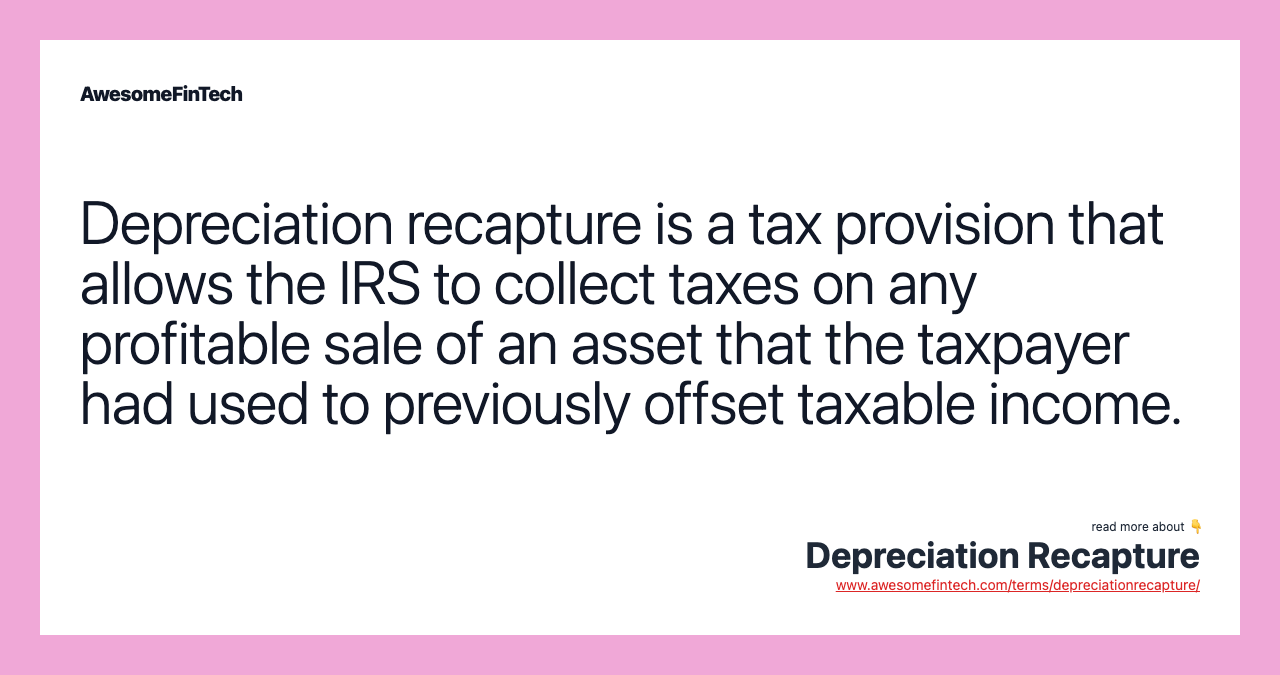 Depreciation recapture is a tax provision that allows the IRS to collect taxes on any profitable sale of an asset that the taxpayer had used to previously offset taxable income.