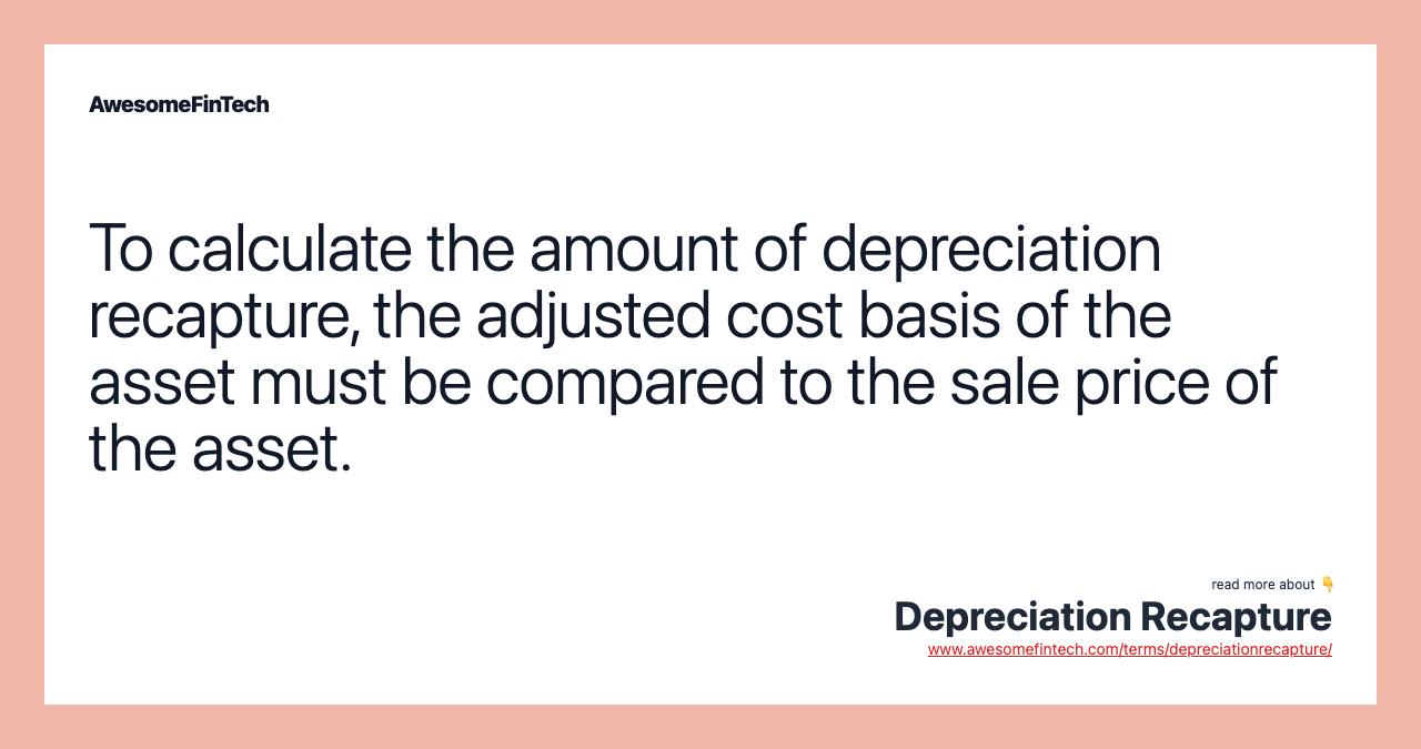 To calculate the amount of depreciation recapture, the adjusted cost basis of the asset must be compared to the sale price of the asset.