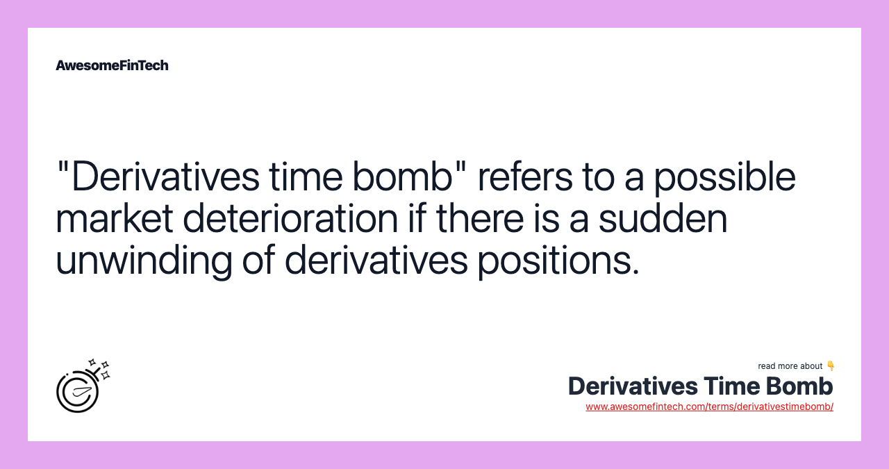 "Derivatives time bomb" refers to a possible market deterioration if there is a sudden unwinding of derivatives positions.
