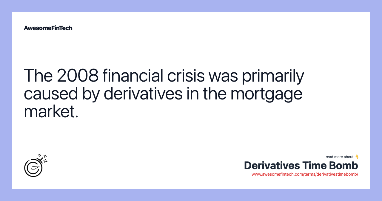 The 2008 financial crisis was primarily caused by derivatives in the mortgage market.