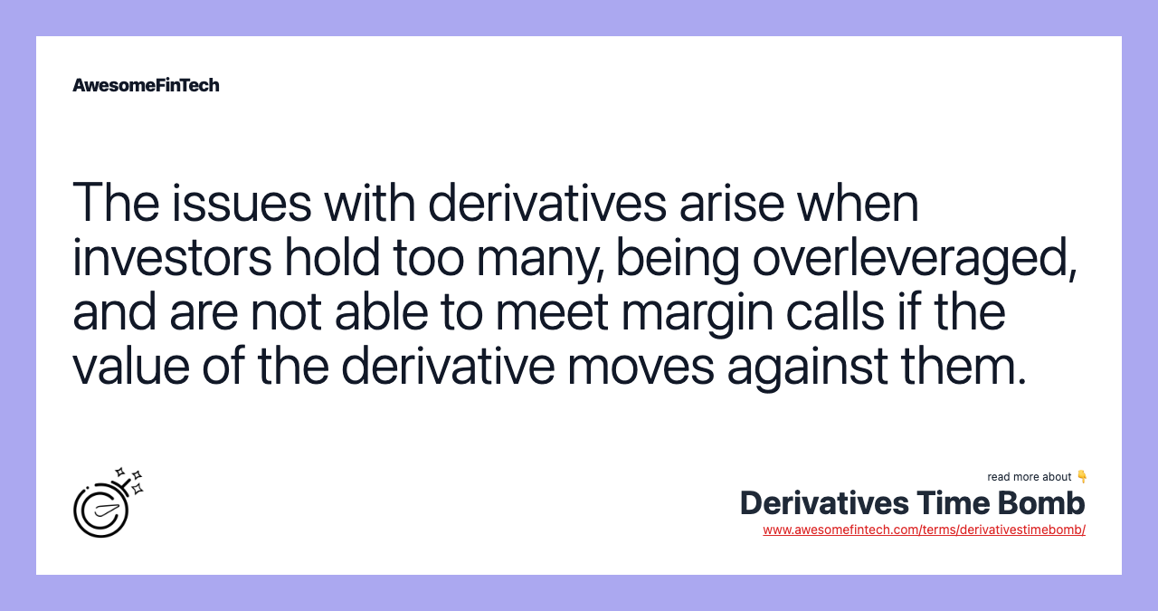 The issues with derivatives arise when investors hold too many, being overleveraged, and are not able to meet margin calls if the value of the derivative moves against them.