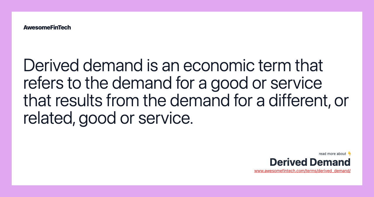 Derived demand is an economic term that refers to the demand for a good or service that results from the demand for a different, or related, good or service.
