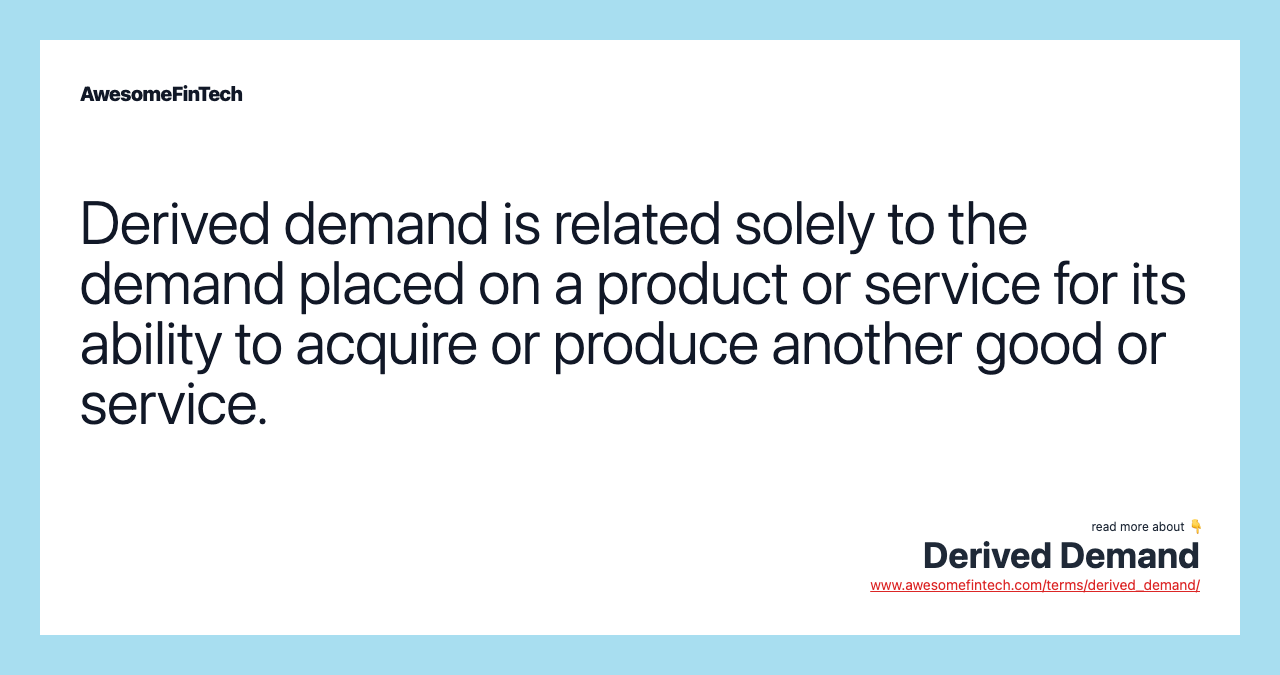 Derived demand is related solely to the demand placed on a product or service for its ability to acquire or produce another good or service.