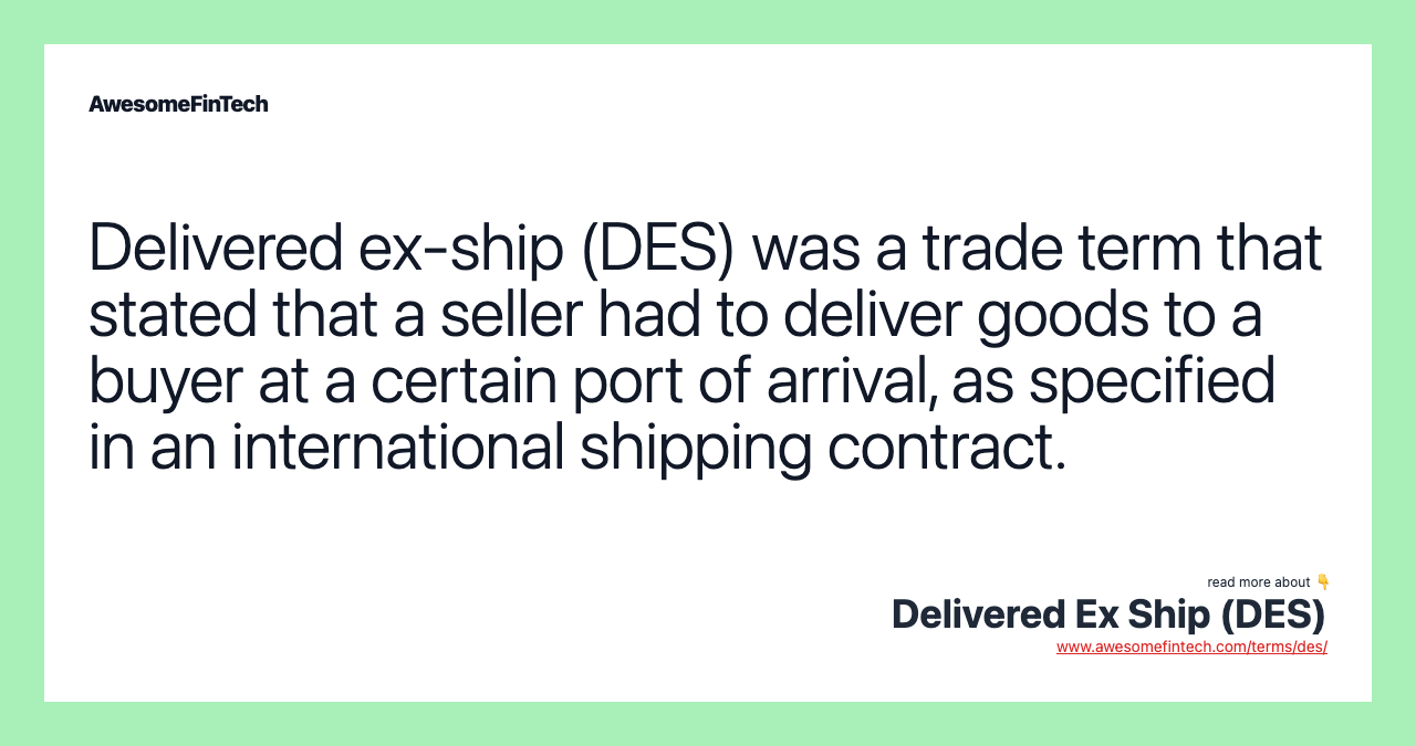 Delivered ex-ship (DES) was a trade term that stated that a seller had to deliver goods to a buyer at a certain port of arrival, as specified in an international shipping contract.