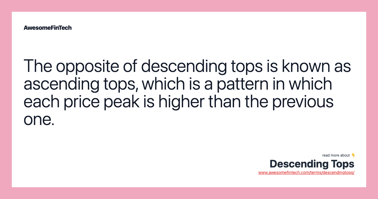 The opposite of descending tops is known as ascending tops, which is a pattern in which each price peak is higher than the previous one.