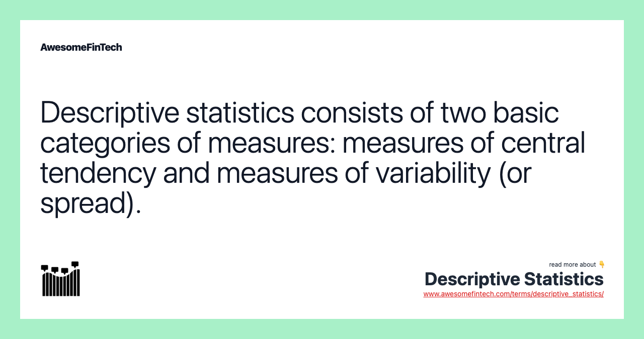 Descriptive statistics consists of two basic categories of measures: measures of central tendency and measures of variability (or spread).