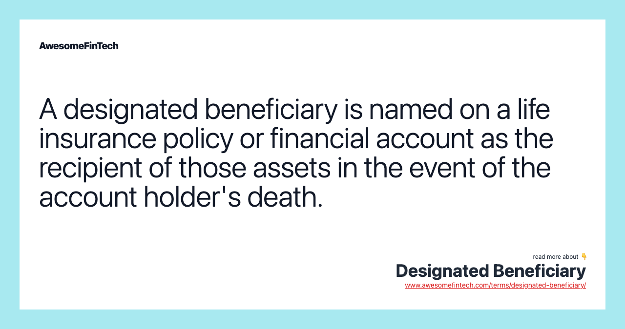 A designated beneficiary is named on a life insurance policy or financial account as the recipient of those assets in the event of the account holder's death.