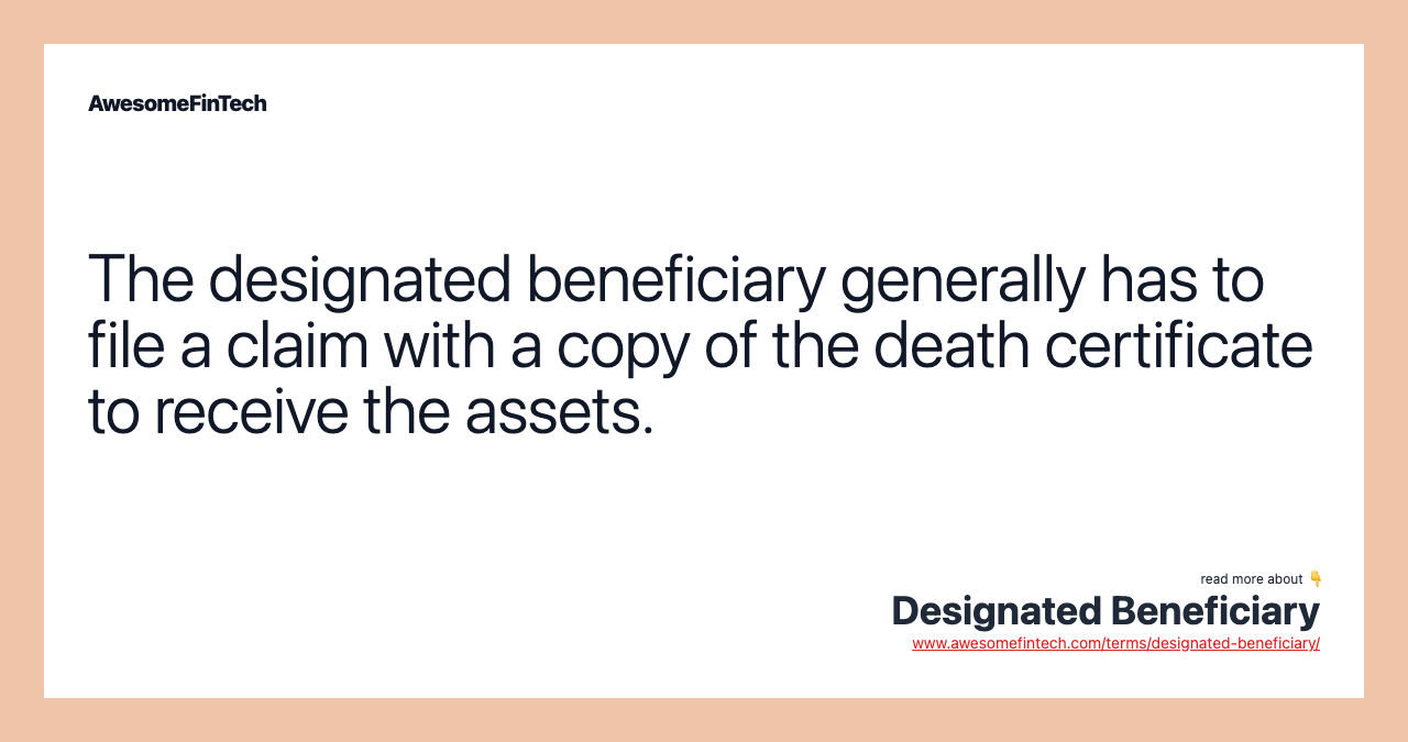 The designated beneficiary generally has to file a claim with a copy of the death certificate to receive the assets.