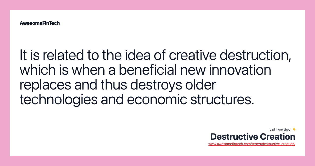 It is related to the idea of creative destruction, which is when a beneficial new innovation replaces and thus destroys older technologies and economic structures.