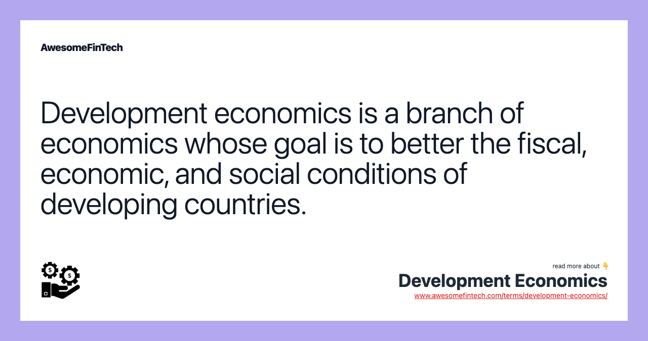 Development economics is a branch of economics whose goal is to better the fiscal, economic, and social conditions of developing countries.