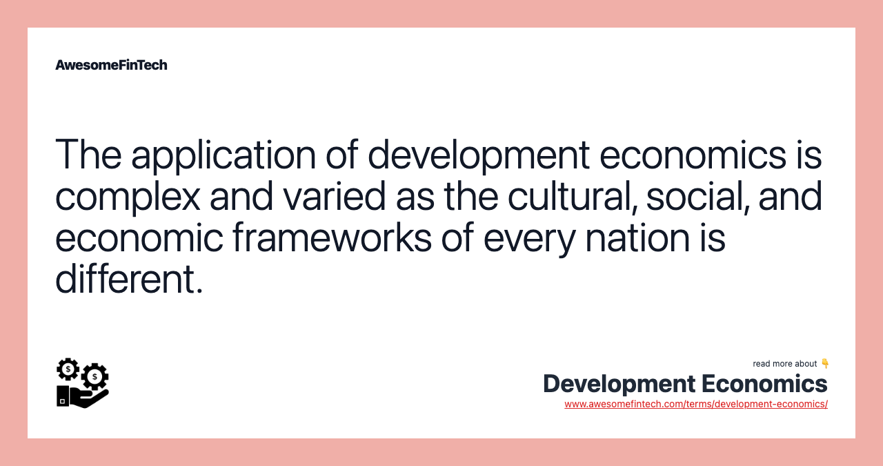 The application of development economics is complex and varied as the cultural, social, and economic frameworks of every nation is different.