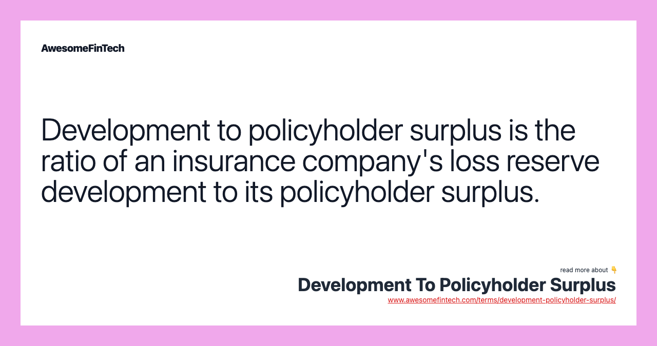 Development to policyholder surplus is the ratio of an insurance company's loss reserve development to its policyholder surplus.