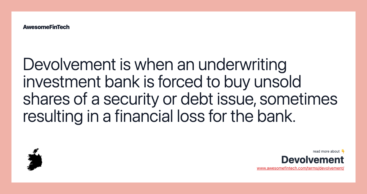 Devolvement is when an underwriting investment bank is forced to buy unsold shares of a security or debt issue, sometimes resulting in a financial loss for the bank.