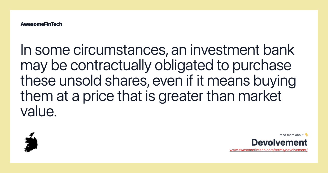 In some circumstances, an investment bank may be contractually obligated to purchase these unsold shares, even if it means buying them at a price that is greater than market value.