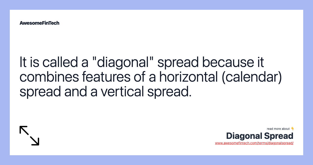 It is called a "diagonal" spread because it combines features of a horizontal (calendar) spread and a vertical spread.