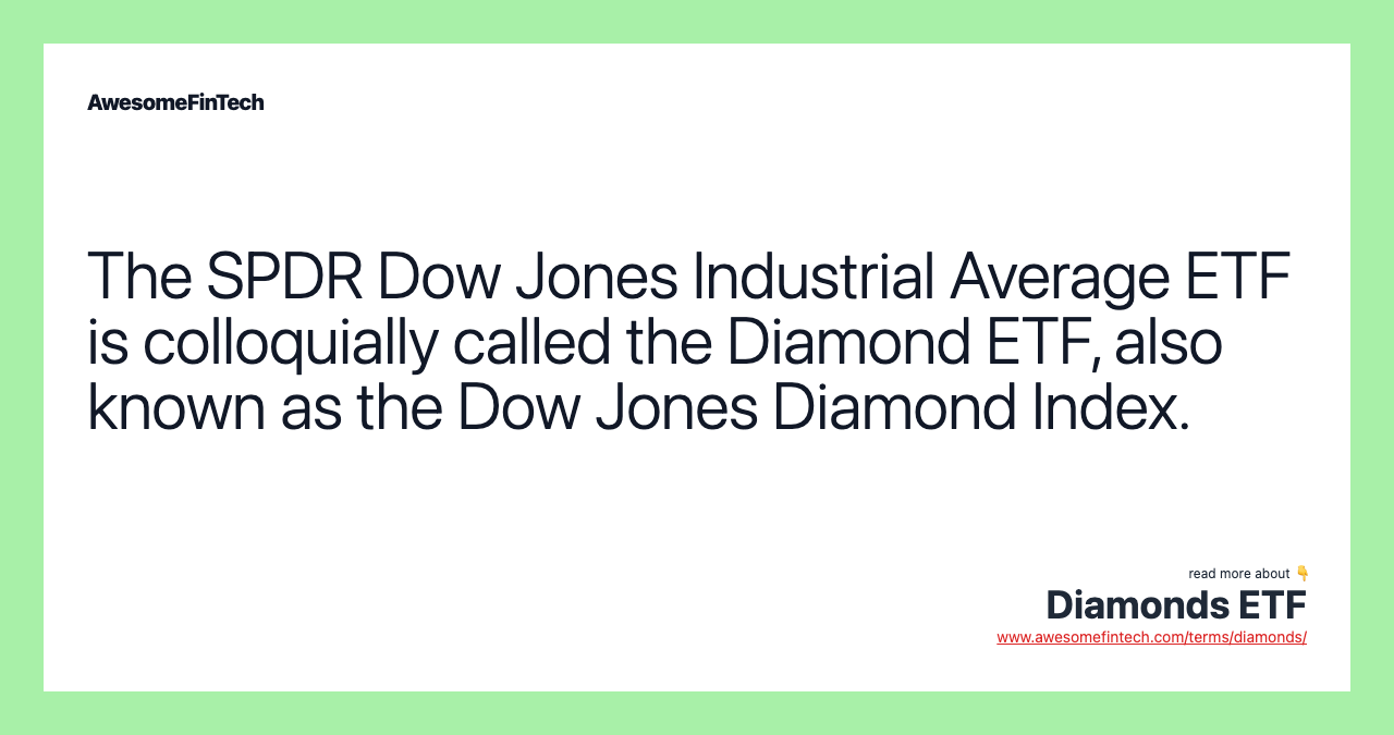 The SPDR Dow Jones Industrial Average ETF is colloquially called the Diamond ETF, also known as the Dow Jones Diamond Index.