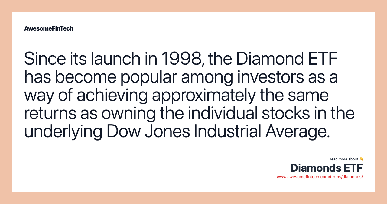 Since its launch in 1998, the Diamond ETF has become popular among investors as a way of achieving approximately the same returns as owning the individual stocks in the underlying Dow Jones Industrial Average.