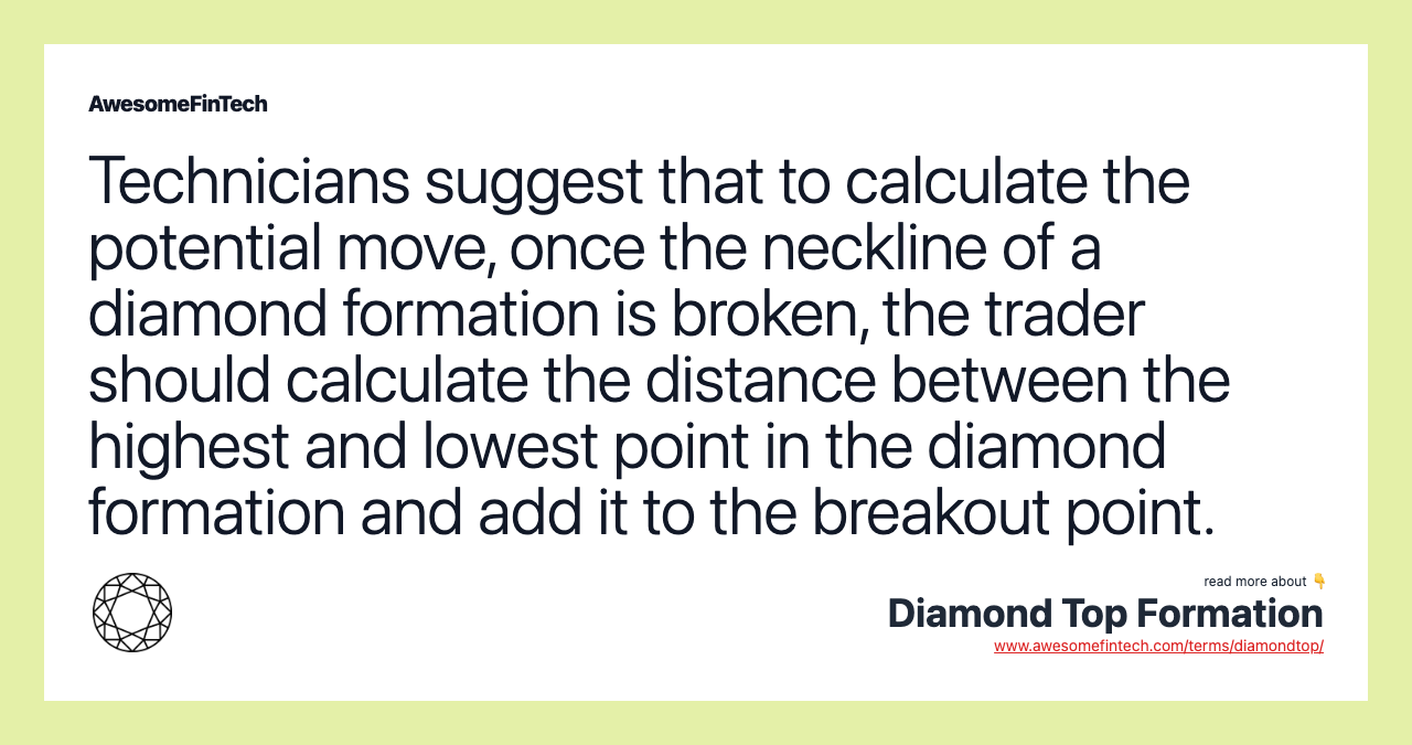 Technicians suggest that to calculate the potential move, once the neckline of a diamond formation is broken, the trader should calculate the distance between the highest and lowest point in the diamond formation and add it to the breakout point.